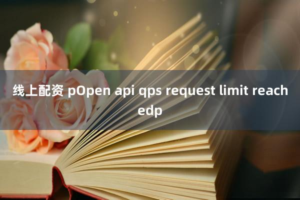 线上配资 pOpen api qps request limit reachedp