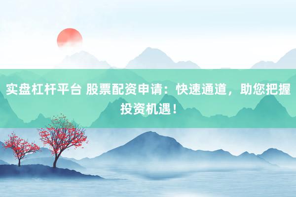 实盘杠杆平台 股票配资申请：快速通道，助您把握投资机遇！