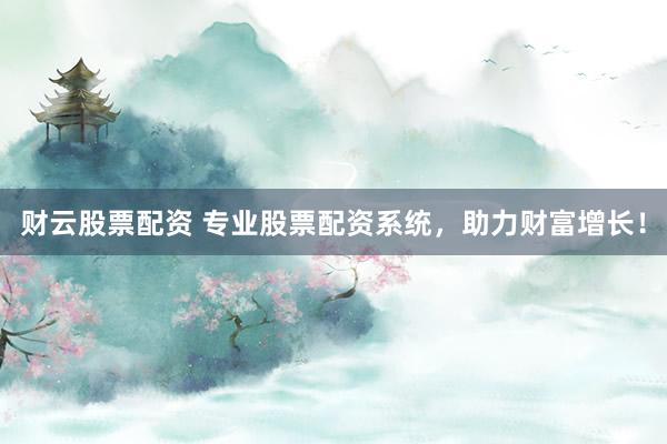 财云股票配资 专业股票配资系统，助力财富增长！