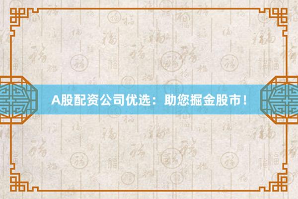 A股配资公司优选：助您掘金股市！