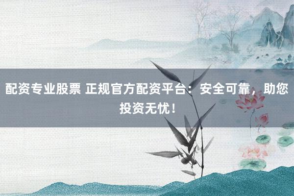 配资专业股票 正规官方配资平台：安全可靠，助您投资无忧！