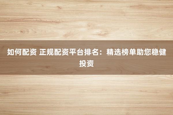 如何配资 正规配资平台排名：精选榜单助您稳健投资