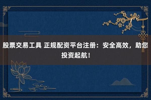 股票交易工具 正规配资平台注册：安全高效，助您投资起航！