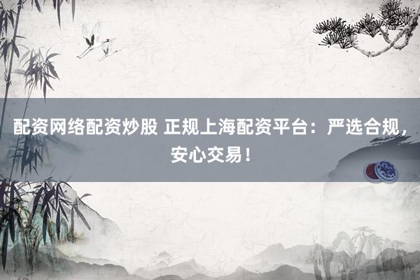 配资网络配资炒股 正规上海配资平台：严选合规，安心交易！