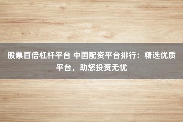 股票百倍杠杆平台 中国配资平台排行：精选优质平台，助您投资无忧