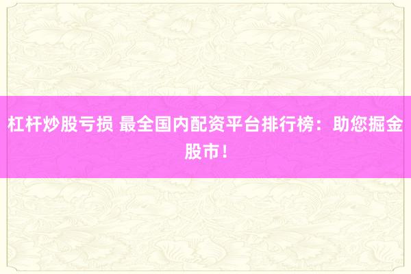 杠杆炒股亏损 最全国内配资平台排行榜：助您掘金股市！