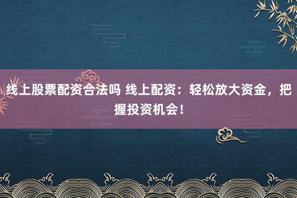 线上股票配资合法吗 线上配资：轻松放大资金，把握投资机会！