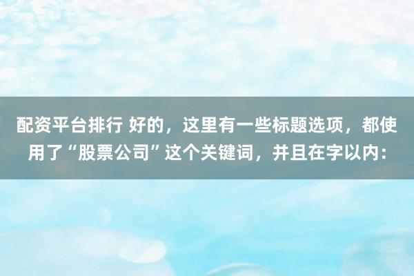 配资平台排行 好的，这里有一些标题选项，都使用了“股票公司”这个关键词，并且在字以内：