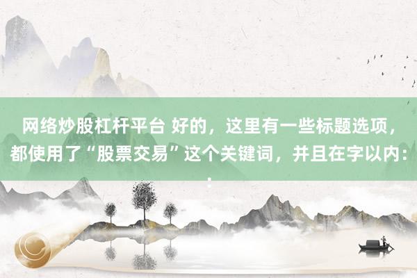 网络炒股杠杆平台 好的，这里有一些标题选项，都使用了“股票交易”这个关键词，并且在字以内：