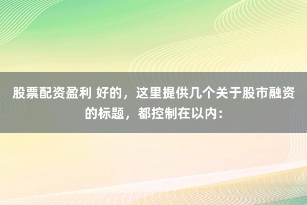 股票配资盈利 好的，这里提供几个关于股市融资的标题，都控制在以内：