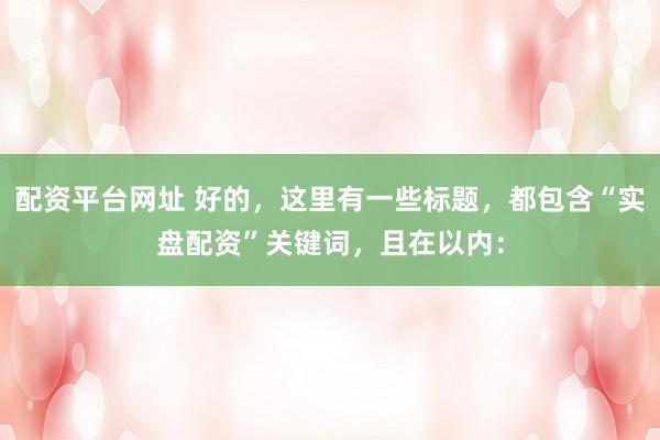 配资平台网址 好的，这里有一些标题，都包含“实盘配资”关键词，且在以内：