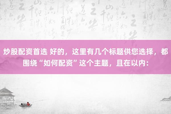 炒股配资首选 好的，这里有几个标题供您选择，都围绕“如何配资”这个主题，且在以内：
