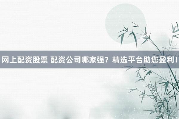 网上配资股票 配资公司哪家强？精选平台助您盈利！