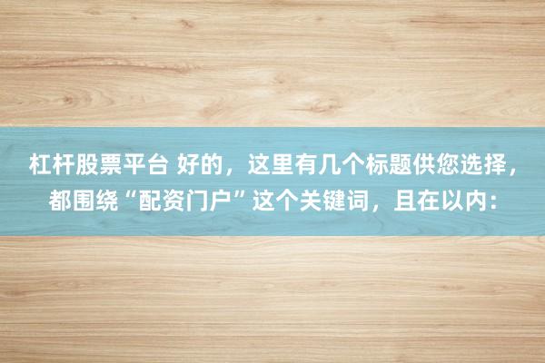 杠杆股票平台 好的，这里有几个标题供您选择，都围绕“配资门户”这个关键词，且在以内：