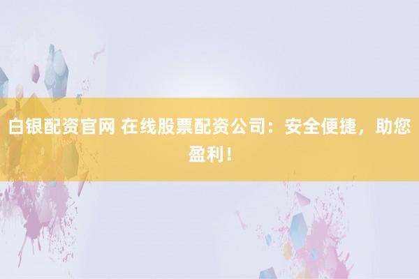 白银配资官网 在线股票配资公司：安全便捷，助您盈利！