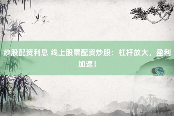 炒股配资利息 线上股票配资炒股：杠杆放大，盈利加速！