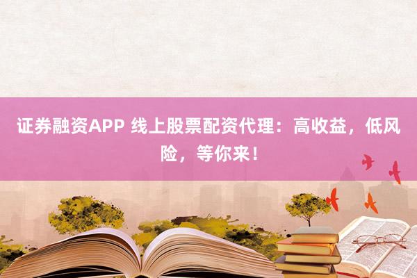 证券融资APP 线上股票配资代理：高收益，低风险，等你来！