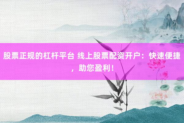 股票正规的杠杆平台 线上股票配资开户：快速便捷，助您盈利！