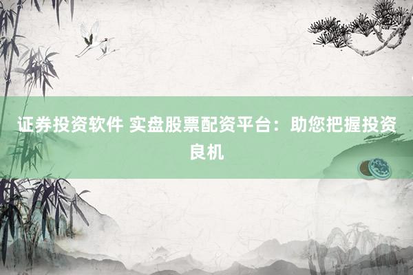 证券投资软件 实盘股票配资平台：助您把握投资良机