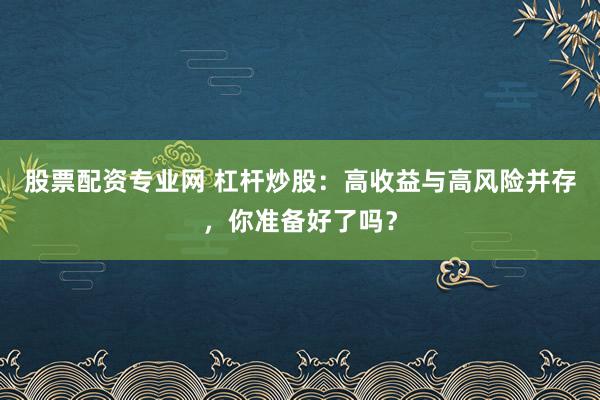 股票配资专业网 杠杆炒股：高收益与高风险并存，你准备好了吗？