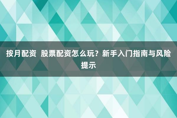 按月配资  股票配资怎么玩？新手入门指南与风险提示