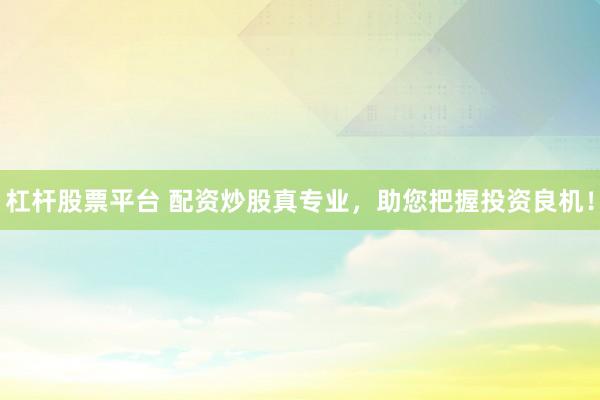 杠杆股票平台 配资炒股真专业，助您把握投资良机！