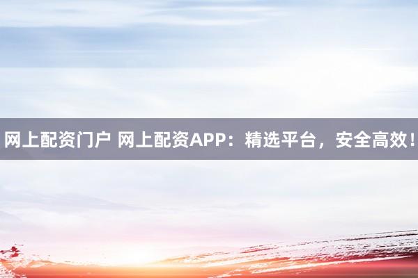网上配资门户 网上配资APP：精选平台，安全高效！