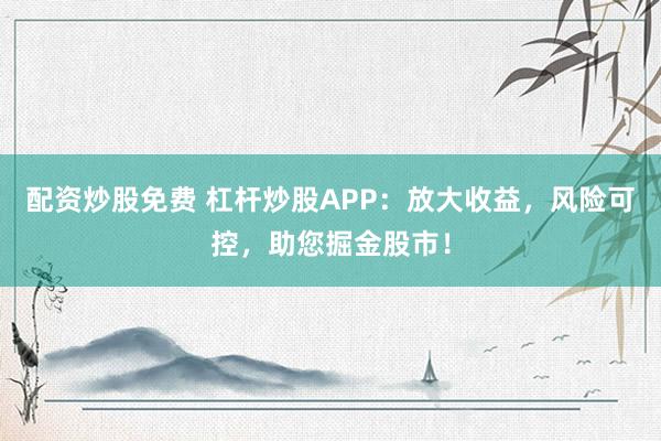 配资炒股免费 杠杆炒股APP：放大收益，风险可控，助您掘金股市！