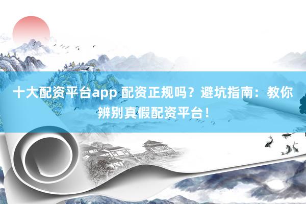 十大配资平台app 配资正规吗？避坑指南：教你辨别真假配资平台！
