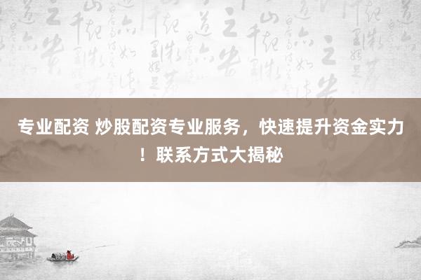 专业配资 炒股配资专业服务，快速提升资金实力！联系方式大揭秘