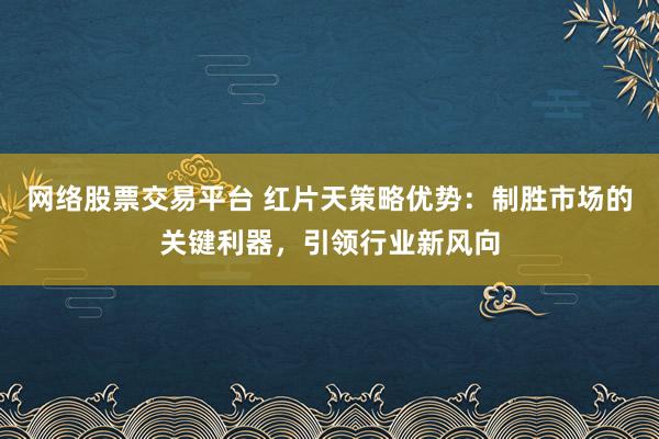 网络股票交易平台 红片天策略优势：制胜市场的关键利器，引领行业新风向