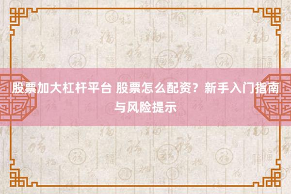 股票加大杠杆平台 股票怎么配资？新手入门指南与风险提示