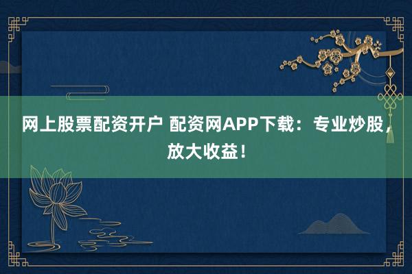 网上股票配资开户 配资网APP下载：专业炒股，放大收益！
