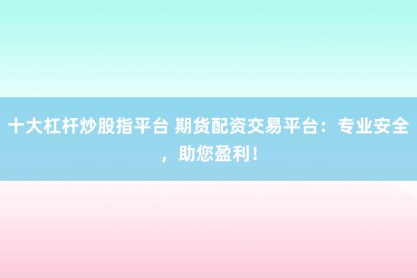 十大杠杆炒股指平台 期货配资交易平台：专业安全，助您盈利！