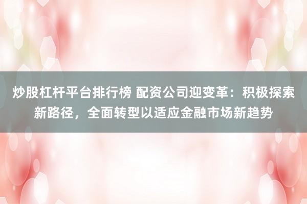 炒股杠杆平台排行榜 配资公司迎变革：积极探索新路径，全面转型以适应金融市场新趋势