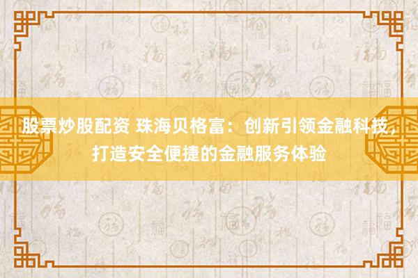 股票炒股配资 珠海贝格富：创新引领金融科技，打造安全便捷的金融服务体验