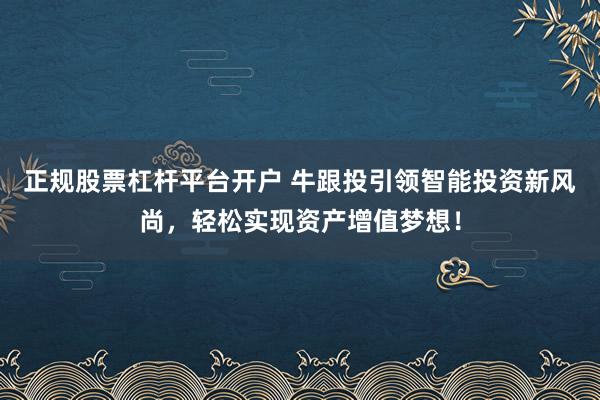 正规股票杠杆平台开户 牛跟投引领智能投资新风尚，轻松实现资产增值梦想！
