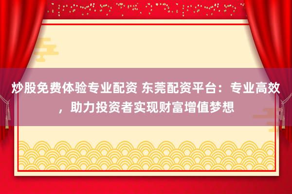 炒股免费体验专业配资 东莞配资平台：专业高效，助力投资者实现财富增值梦想