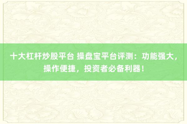 十大杠杆炒股平台 操盘宝平台评测：功能强大，操作便捷，投资者必备利器！