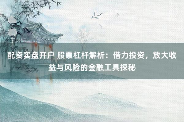 配资实盘开户 股票杠杆解析：借力投资，放大收益与风险的金融工具探秘