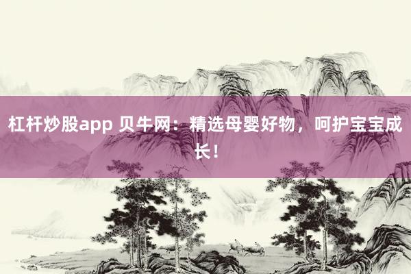 杠杆炒股app 贝牛网：精选母婴好物，呵护宝宝成长！