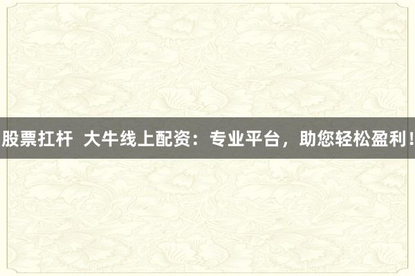 股票扛杆  大牛线上配资：专业平台，助您轻松盈利！