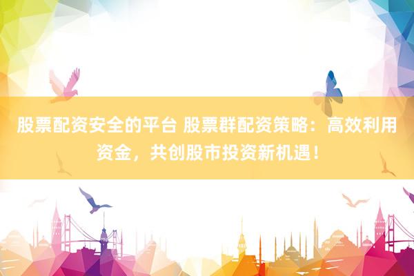 股票配资安全的平台 股票群配资策略：高效利用资金，共创股市投资新机遇！