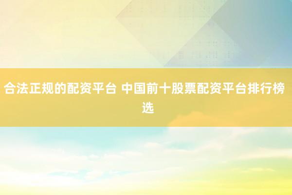 合法正规的配资平台 中国前十股票配资平台排行榜  选