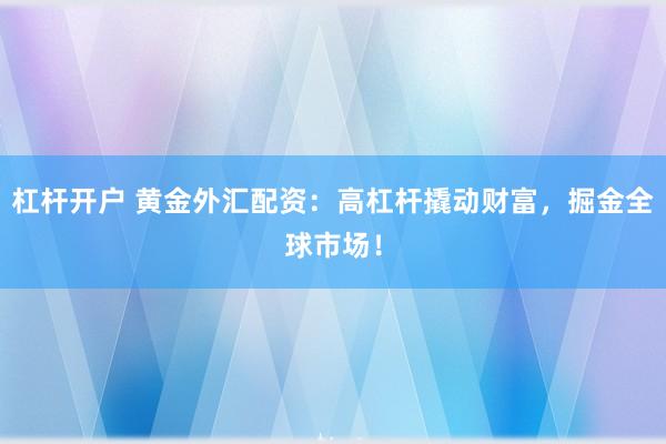 杠杆开户 黄金外汇配资：高杠杆撬动财富，掘金全球市场！