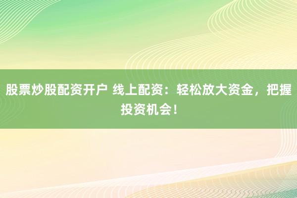 股票炒股配资开户 线上配资：轻松放大资金，把握投资机会！