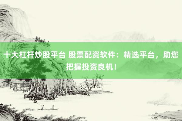 十大杠杆炒股平台 股票配资软件：精选平台，助您把握投资良机！