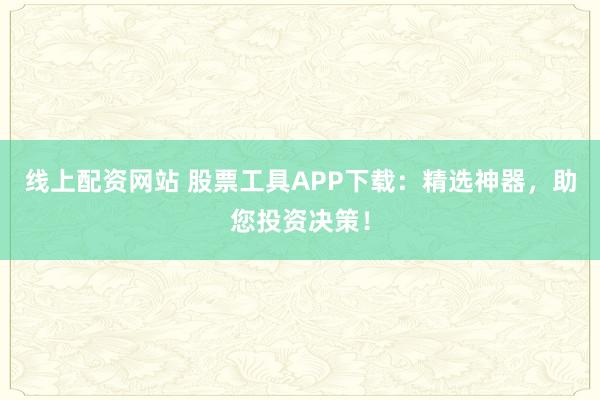 线上配资网站 股票工具APP下载：精选神器，助您投资决策！