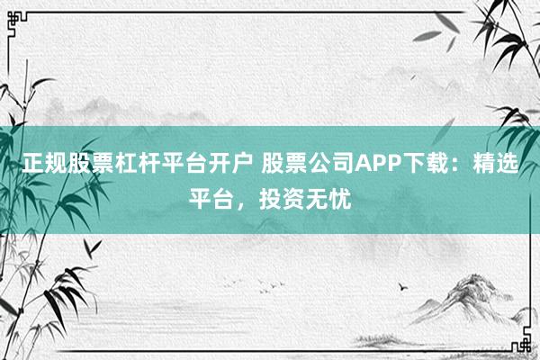正规股票杠杆平台开户 股票公司APP下载：精选平台，投资无忧