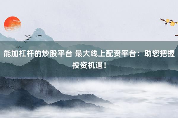 能加杠杆的炒股平台 最大线上配资平台：助您把握投资机遇！
